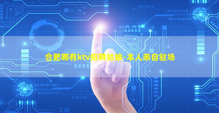 合肥哪有ktv招聘姑娘-本人亲自驻场